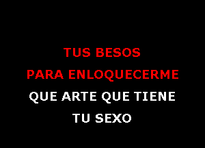 TUS BESOS

PARA ENLOQUECERME
QUE ARTE QUE TIENE
TU SEXO