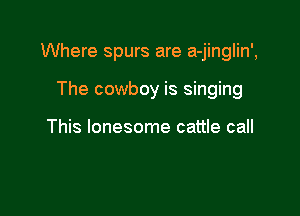 Where spurs are a-jinglin',

The cowboy is singing

This lonesome cattle call