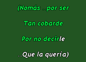 (Nomds ..por ser

Tan cobarde

Por no decide

..Que (a quen'a)