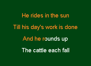He rides in the sun

Till his day's work is done

And he rounds up

The cattle each fall