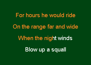 For hours he would ride

On the range far and wide

When the night winds

Blow up a squall