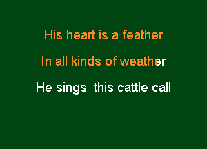 His heart is a feather

In all kinds of weather

He sings this cattle call