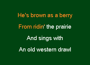 He's brown as a berry

From ridin' the prairie
And sings with

An old western drawl