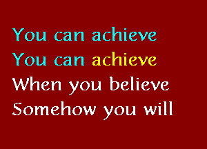 You can achieve
You can achieve

When you believe
Somehow you will