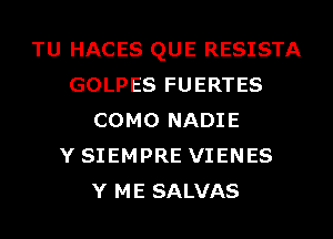 TU HACES QUE RESISTA
GOLPES FUERTES
COMO NADIE
Y SIEMPRE VIENES
Y ME SALVAS