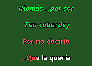 (Nomds ..por ser

Tan cobarde)

For no decirle

..Que la queria