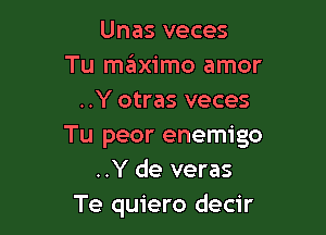 Unas veces
Tu szIximo amor
..Y otras veces

Tu peor enemigo
..Y de veras
Te quiero decir