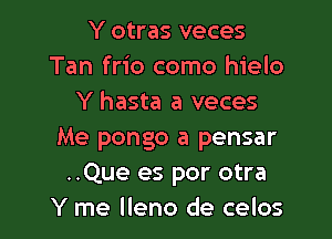 Y otras veces
Tan frio como hielo
Y hasta a veces

Me pongo a pensar
..Que es por otra
Y me lleno de celos