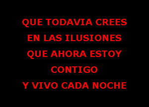 QUE TODAVIA CREES
EN LAS ILUSIONES
QUE AHORA ESTOY

CONTIGO
Y VIVO CADA NOCHE