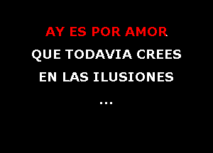 AY ES POR AMOR
QUE TODAVIA CREES

EN LAS ILUSIONES