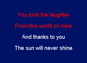 And thanks to you

The sun will never shine