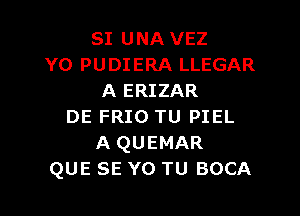 SI UNA VEZ
YO PUDIERA LLEGAR
A ERIZAR

DE FRIO TU PIEL
A QUEMAR
QUE SE Y0 TU BOCA