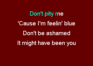Don't pity me
'Cause I'm feelin' blue

Don't be ashamed

It might have been you