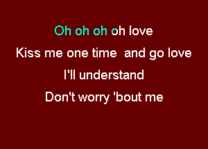 Oh oh oh oh love

Kiss me one time and go love

I'll understand

Don't worry 'bout me