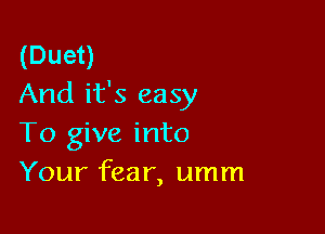 (Duet)
And it's easy

To give into
Your fear, umm