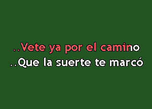 ..Vete ya por el camino

..Que Ia suerte te marc6