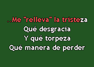 ..Me relleva la tristeza
Quc desgracia

Y quc'e torpeza
Qu manera de perder