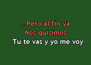 ..Pero al fin ya

Nos quisimos
..Tu te vas y yo me voy