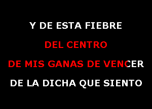 Y DE ESTA FIEBRE
DEL CENTRO
DE MIS GANAS DE VENCER
DE LA DICHA QUE SIENTO