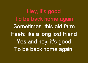 Sometimes this old farm
Feels like a long lost friend
Yes and hey, it's good

To be back home again. I