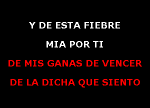 Y DE ESTA FIEBRE
MIA POR TI
DE MIS GANAS DE VENCER
DE LA DICHA QUE SIENTO