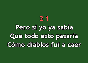 2 1
Pero 51' yo ya sabia

Que todo esto pasaria
Cdmo diablos fui a caer