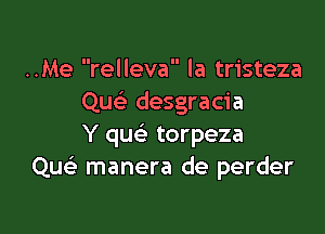 ..Me relleva la tristeza
Quc desgracia

Y quc'e torpeza
Qu manera de perder