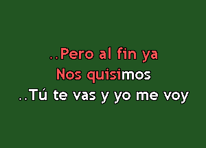 ..Pero al fin ya

Nos quisimos
..Tu te vas y yo me voy