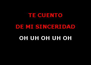 TE CUENTO
DE MI SINCERIDAD

OH UH 0H UH 0H