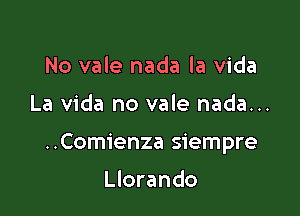 No vale nada la vida

La Vida no vale nada...

..Comienza siempre

Llorando