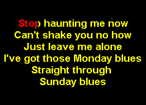 Stop haunting me how
Can't shake you no how
Just leave me alone
I've got those Monday blues
Straight through
Sunday blues