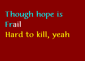 Though hope is
Frail

Hard to kill, yeah