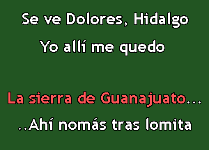 Se ve Dolores, Hidalgo

Yo alli me quedo

La sierra de Guanajuato...

..Ahi nomas tras lomita