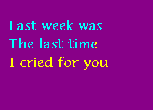 Last week was
The last time

I cried for you