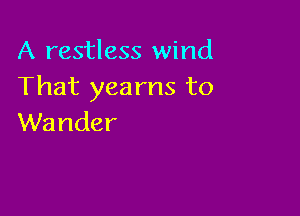 A restless wind
That yearns to

Wander