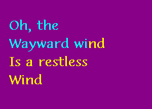 Oh, the
WayWa rd wind

Is a restless
Wind