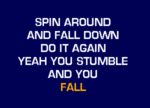 SPIN AROUND
AND FALL DOWN
DO IT AGAIN

YEAH YOU STUMBLE
AND YOU
FALL