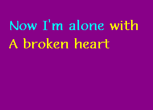 Now I'm alone with
A broken heart