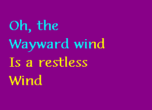 Oh, the
Waywa rd wind

Is a restless
Wind