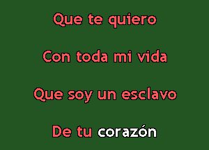 Que te quiero

Con toda mi Vida

Que soy un esclavo

De tu coraz6n