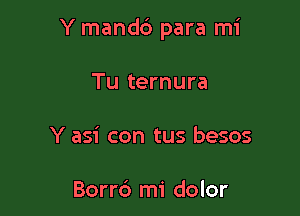 Y mand6 para mi

Tu ternura
Y asi con tus besos

Borr6 mi dolor