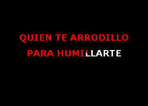 QUIEN TE ARRODI LLO

PARA HUMILLARTE