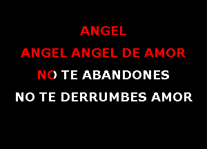 ANGEL
ANGEL ANGEL DE AMOR
N0 TE ABANDONES
N0 TE DERRUMBES AMOR