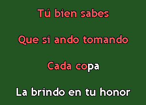 TL'I bien sabes

Que si ando tomando

Cada copa

La brindo en tu honor