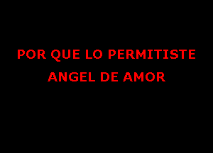 POR QUE LO PERMITISTE

ANGEL DE AMOR