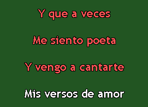 Y que a veces

Me siento poeta

Y vengo a cantarte

Mis versos de amor