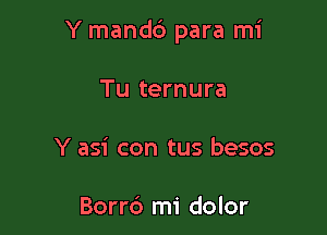 Y mand6 para mi

Tu ternura
Y asi con tus besos

Borr6 mi dolor