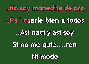 ..No soy monedita de oro
..Pa ' caerle bien a todos
..Asi naci y asi soy

Si no me quie....ren

Ni modo