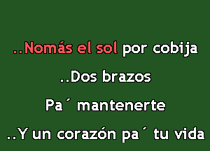 ..Noma'is el sol por cobija
..Dos brazos
Pa' mantenerte

..Y un corazc'm pa' tu Vida