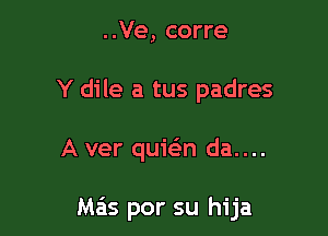 ..Ve, corre
Y dile a tus padres

A ver quielin da....

Mas por su hija